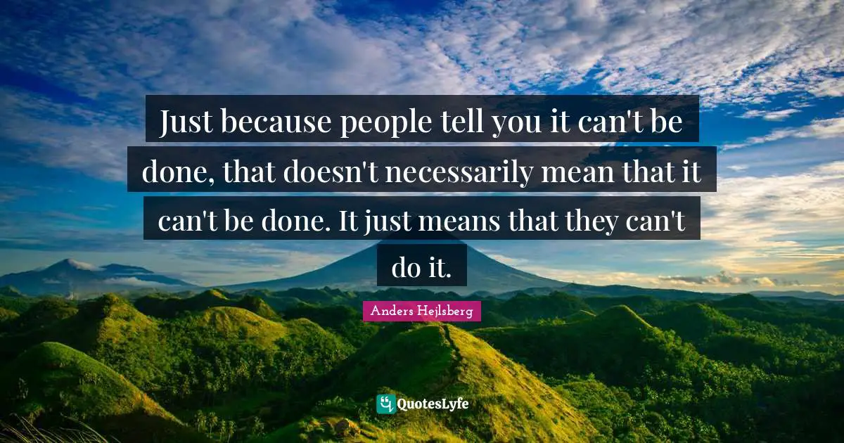 Just because people tell you it can't be done, that doesn't necessarily mean that it can't be done. It just means that they can't do it.