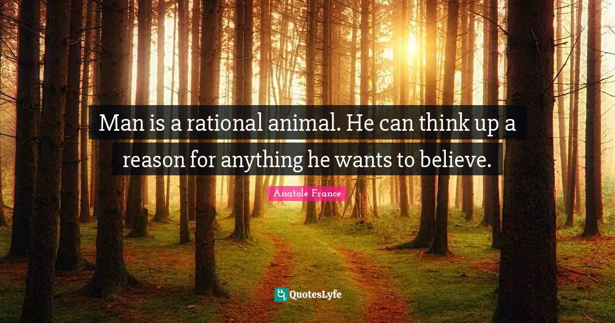 Anatole France Quotes: "Man is a rational animal. He can think up a reason for anything he wants to believe."