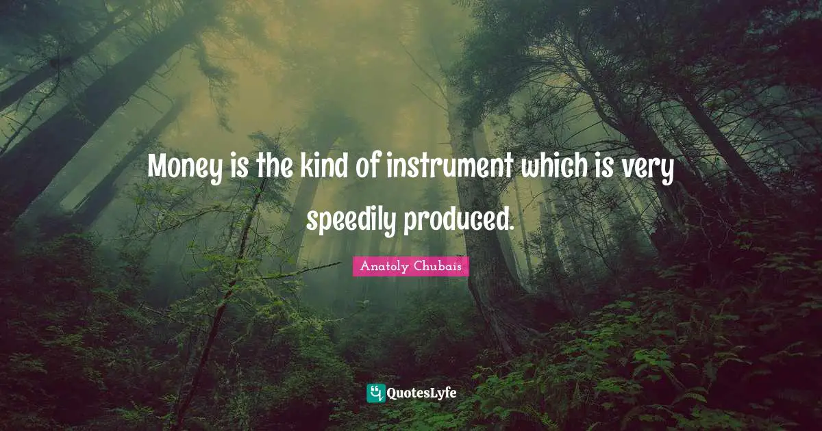 Anatoly Chubais Quotes: "Money is the kind of instrument which is very speedily produced."