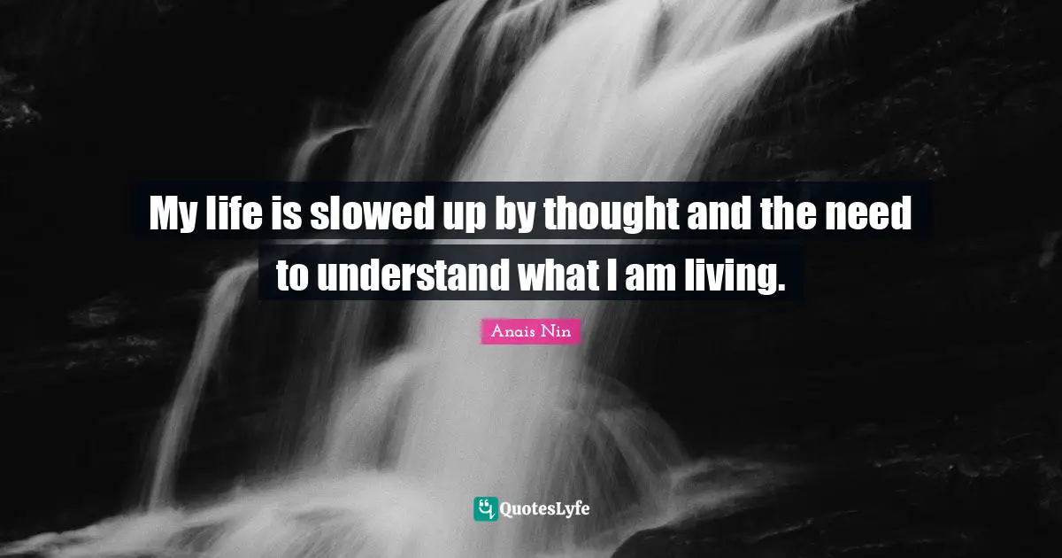 My life is slowed up by thought and the need to understand what I am living.