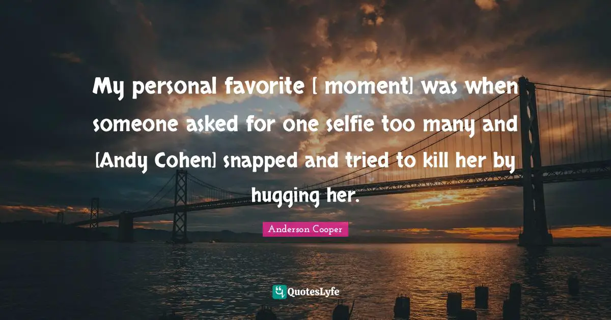 My personal favorite [ moment] was when someone asked for one selfie too many and [Andy Cohen] snapped and tried to kill her by hugging her.
