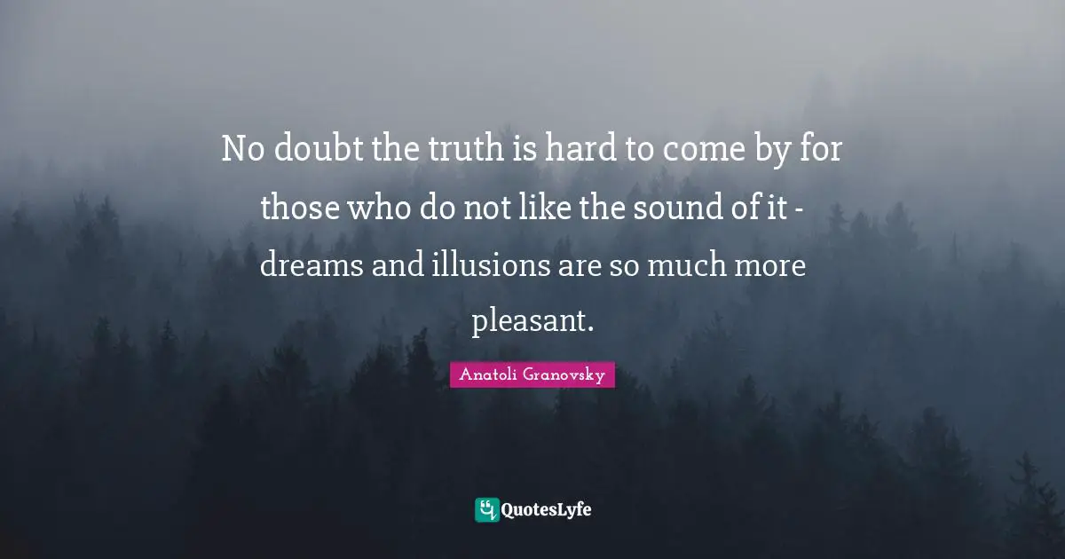 No doubt the truth is hard to come by for those who do not like the sound of it - dreams and illusions are so much more pleasant.