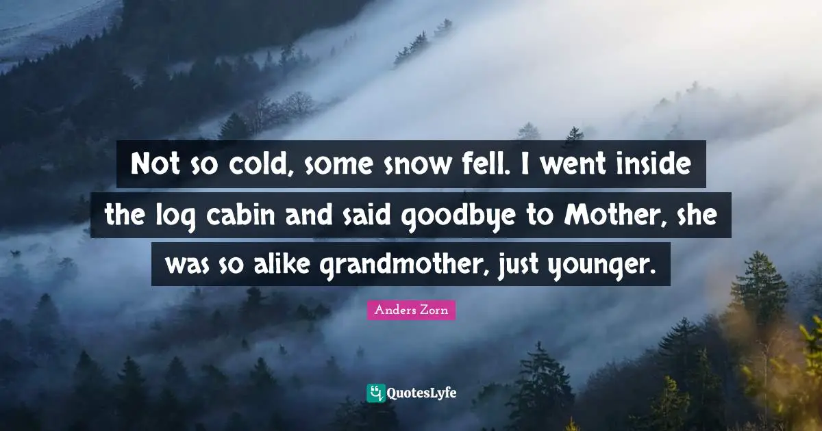 Not so cold, some snow fell. I went inside the log cabin and said goodbye to Mother, she was so alike grandmother, just younger.