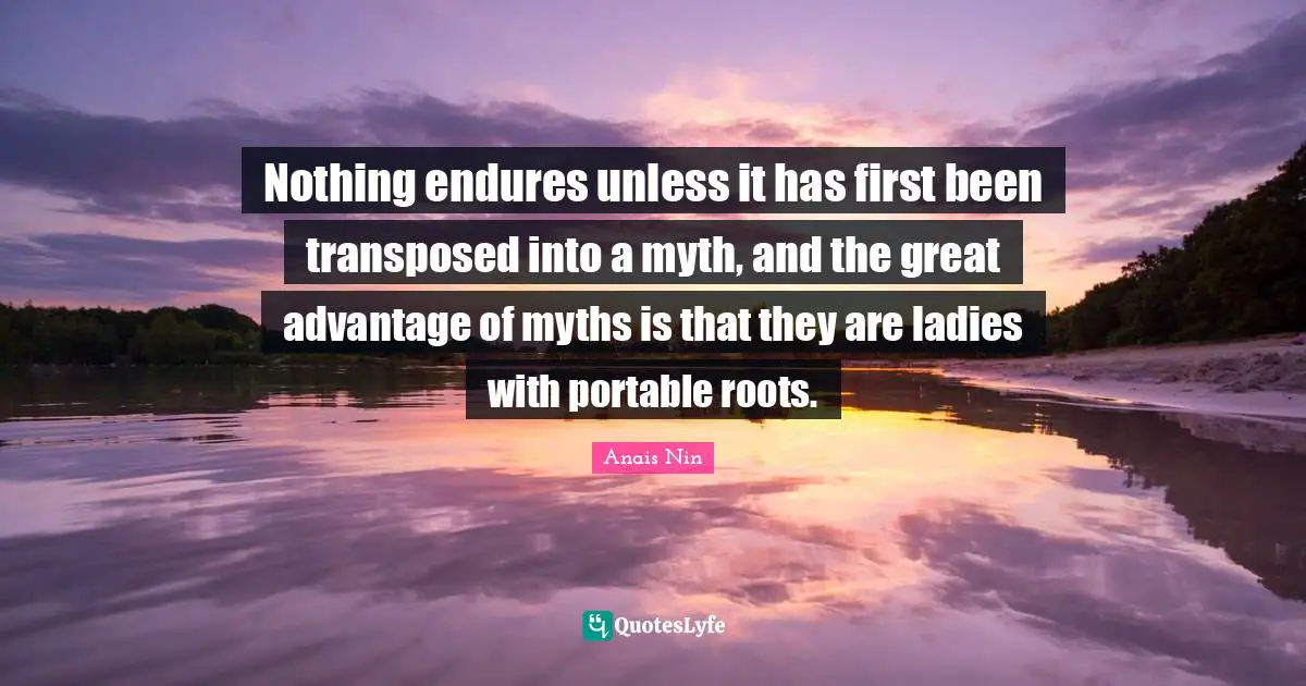 Nothing endures unless it has first been transposed into a myth, and the great advantage of myths is that they are ladies with portable roots.