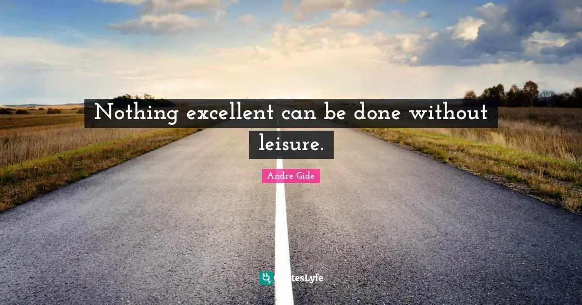 Nothing excellent can be done without leisure.