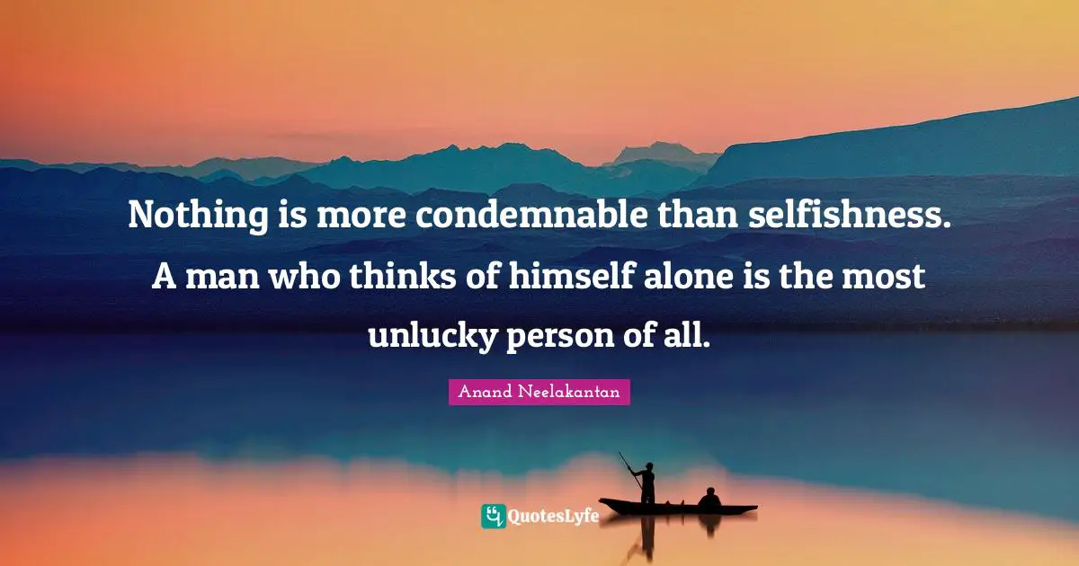 Nothing is more condemnable than selfishness. A man who thinks of himself alone is the most unlucky person of all.