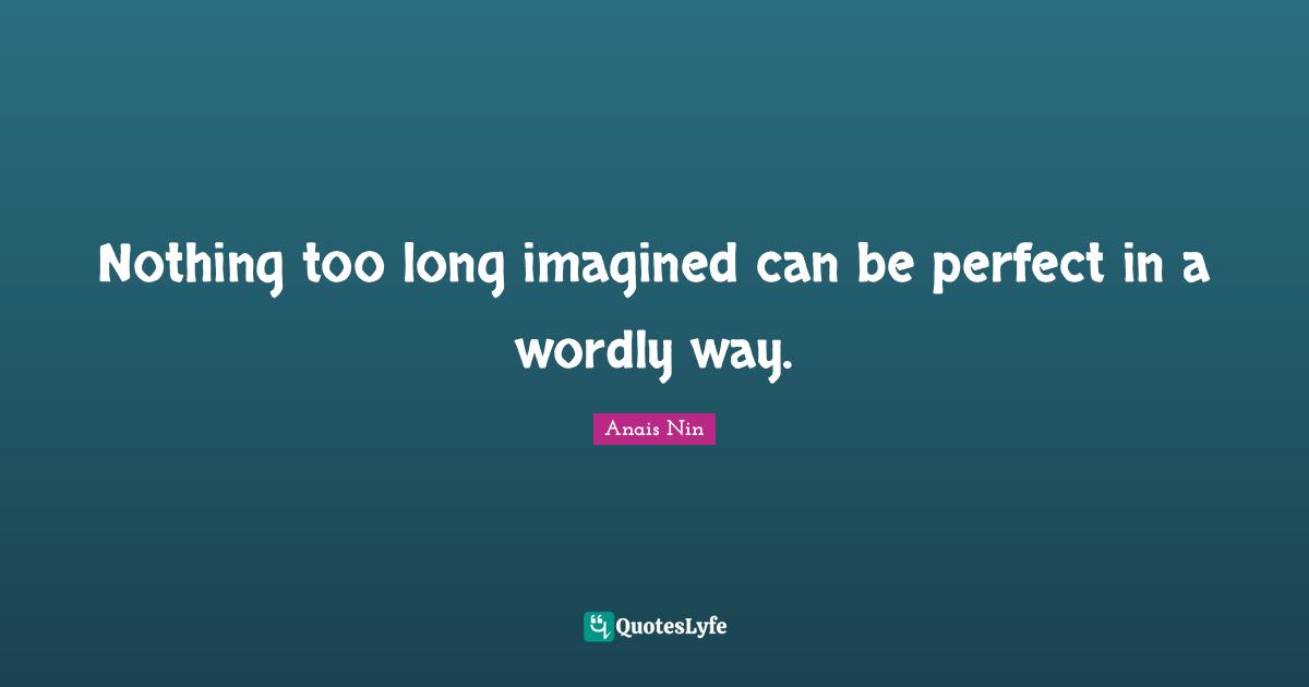 Nothing too long imagined can be perfect in a wordly way.