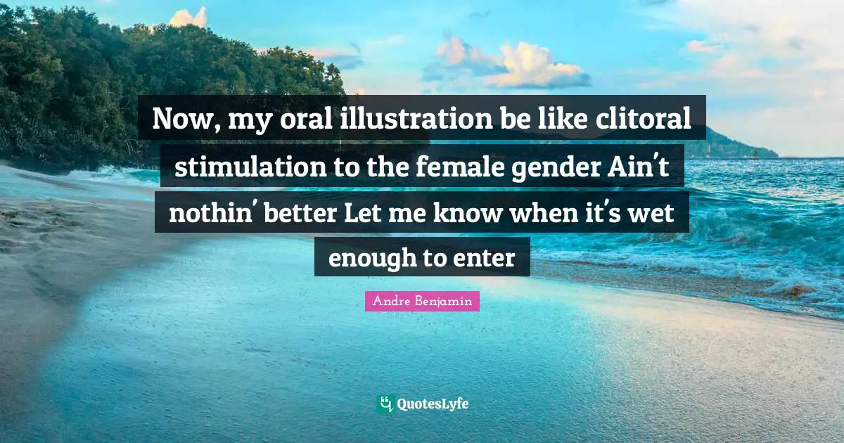Now, my oral illustration be like clitoral stimulation to the female gender Ain't nothin' better Let me know when it's wet enough to enter