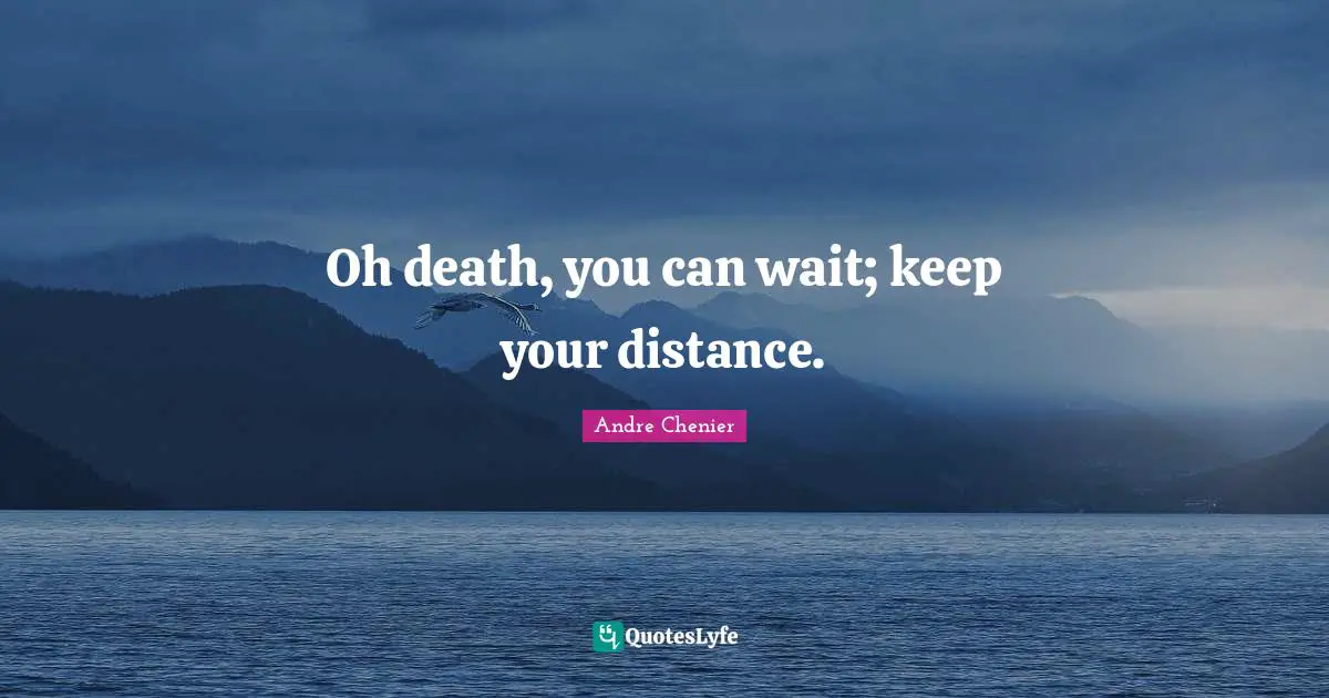 Oh death, you can wait; keep your distance.