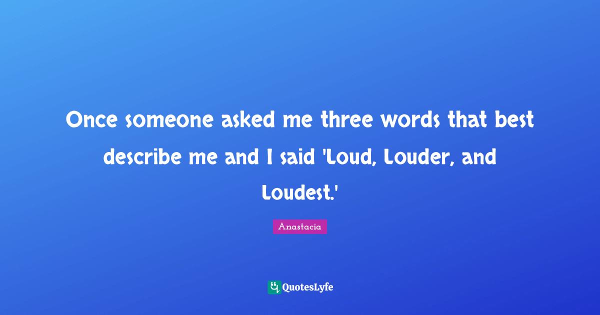 Once someone asked me three words that best describe me and I said 'Loud, Louder, and Loudest.'