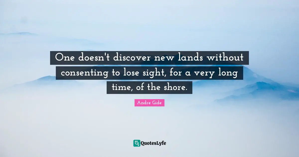 Shore Quotes: "One doesn't discover new lands without consenting to lose sight, for a very long time, of the shore."