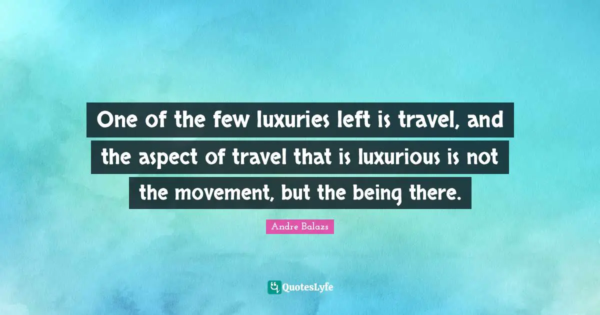 Aspect Quotes: "One of the few luxuries left is travel, and the aspect of travel that is luxurious is not the movement, but the being there."