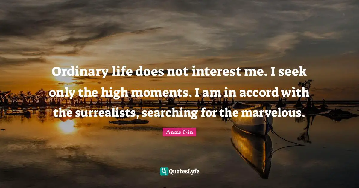 Ordinary life does not interest me. I seek only the high moments. I am in accord with the surrealists, searching for the marvelous.