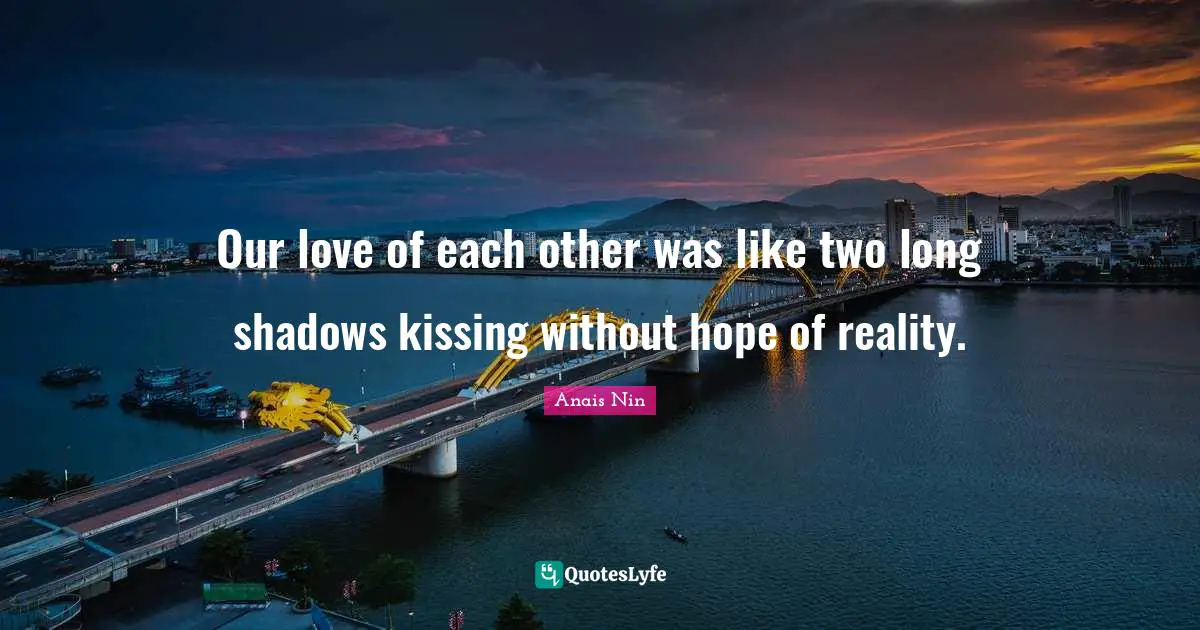 Our love of each other was like two long shadows kissing without hope of reality.