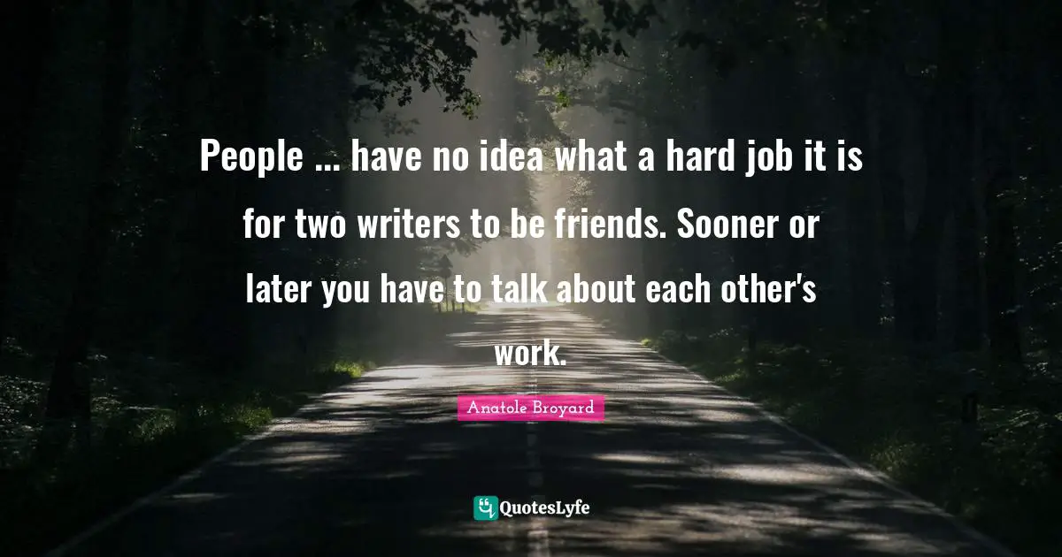 People ... have no idea what a hard job it is for two writers to be friends. Sooner or later you have to talk about each other's work.
