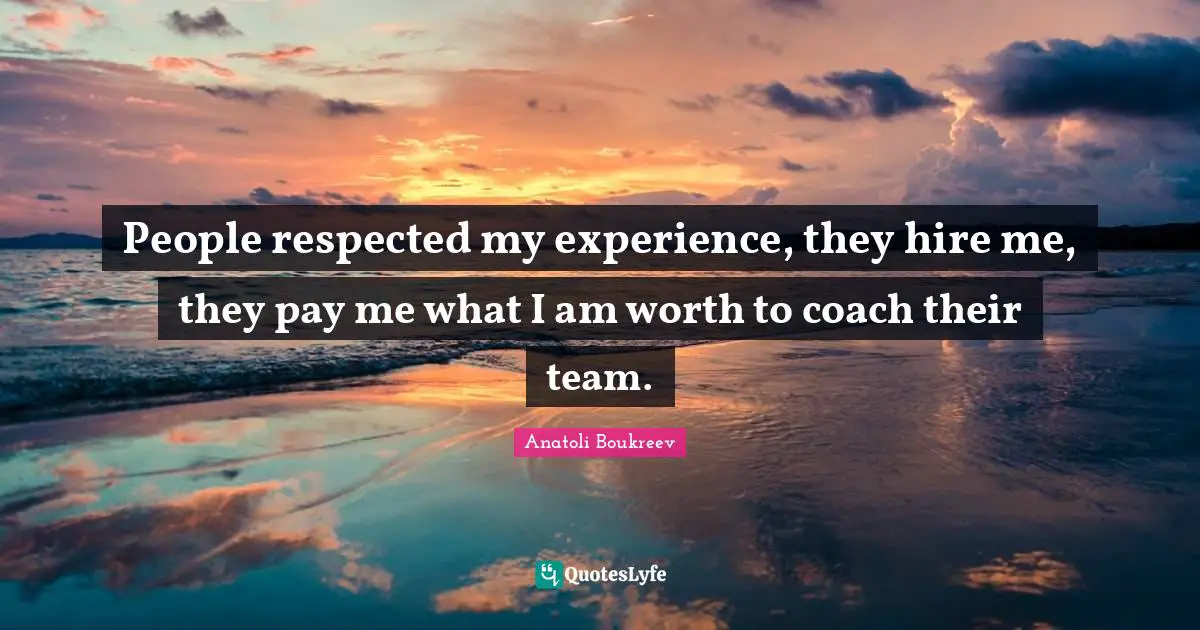 People respected my experience, they hire me, they pay me what I am worth to coach their team.