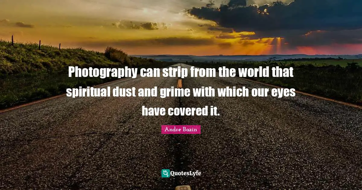 Covered Quotes: "Photography can strip from the world that spiritual dust and grime with which our eyes have covered it."