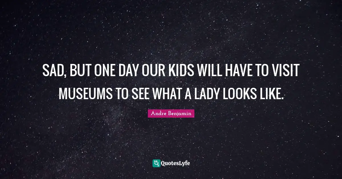 SAD, BUT ONE DAY OUR KIDS WILL HAVE TO VISIT MUSEUMS TO SEE WHAT A LADY LOOKS LIKE.