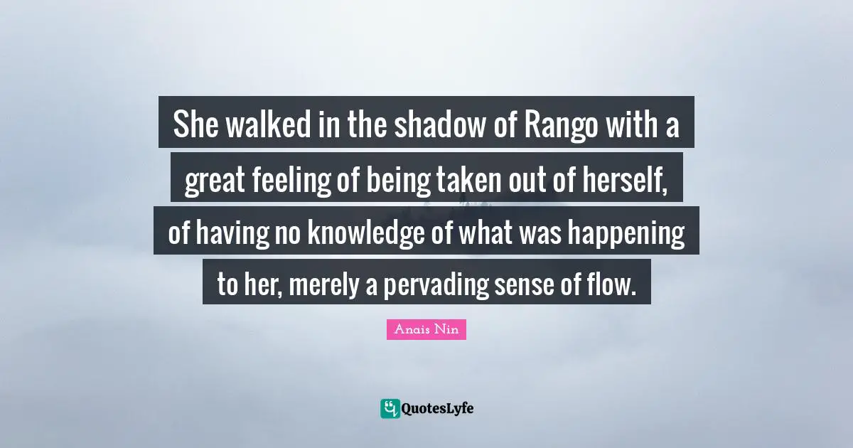 She walked in the shadow of Rango with a great feeling of being taken out of herself, of having no knowledge of what was happening to her, merely a pervading sense of flow.