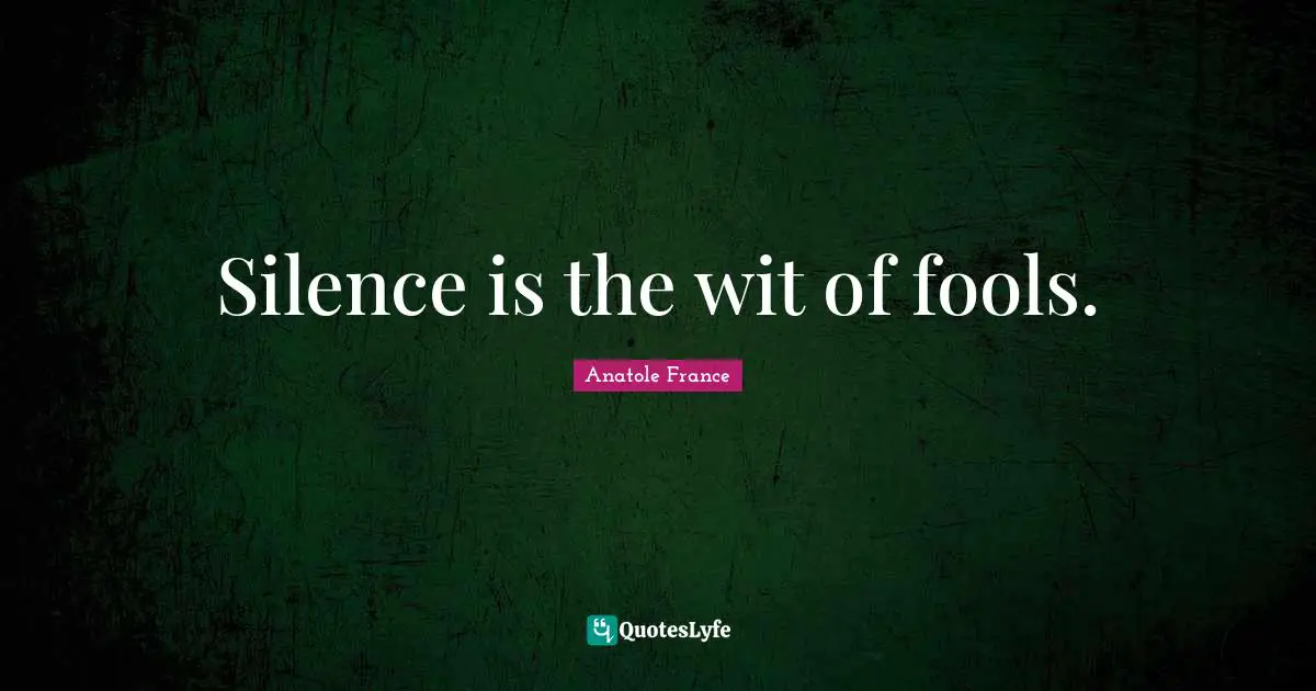 Anatole France Quotes: "Silence is the wit of fools."