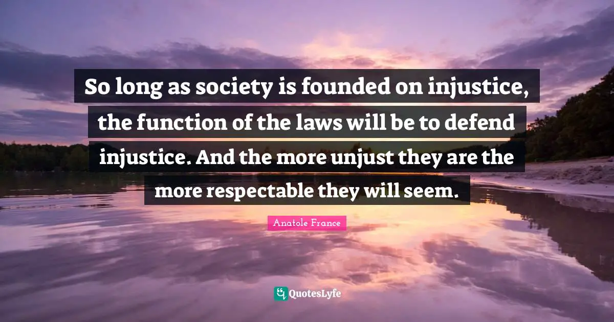 So long as society is founded on injustice, the function of the laws will be to defend injustice. And the more unjust they are the more respectable they will seem.