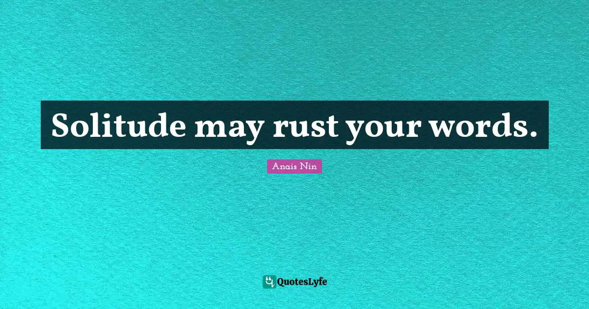Solitude may rust your words.