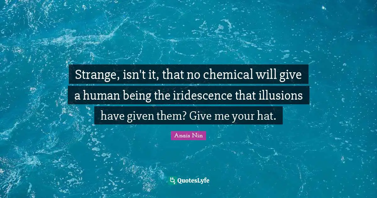 Strange, isn't it, that no chemical will give a human being the iridescence that illusions have given them? Give me your hat.