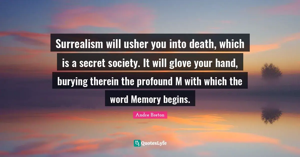 Andre Breton Quotes: "Surrealism will usher you into death, which is a secret society. It will glove your hand, burying therein the profound M with which the word Memory begins."