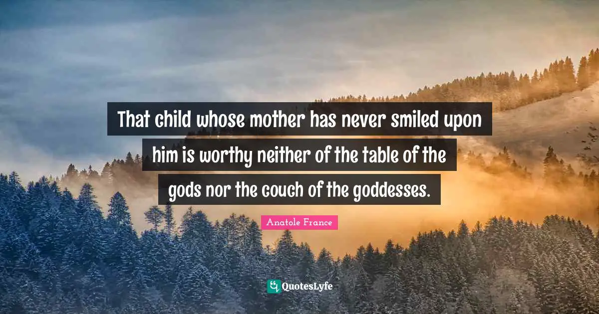 That child whose mother has never smiled upon him is worthy neither of the table of the gods nor the couch of the goddesses.
