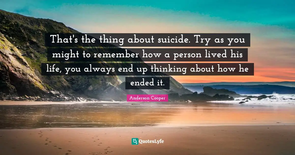 That's the thing about suicide. Try as you might to remember how a person lived his life, you always end up thinking about how he ended it.