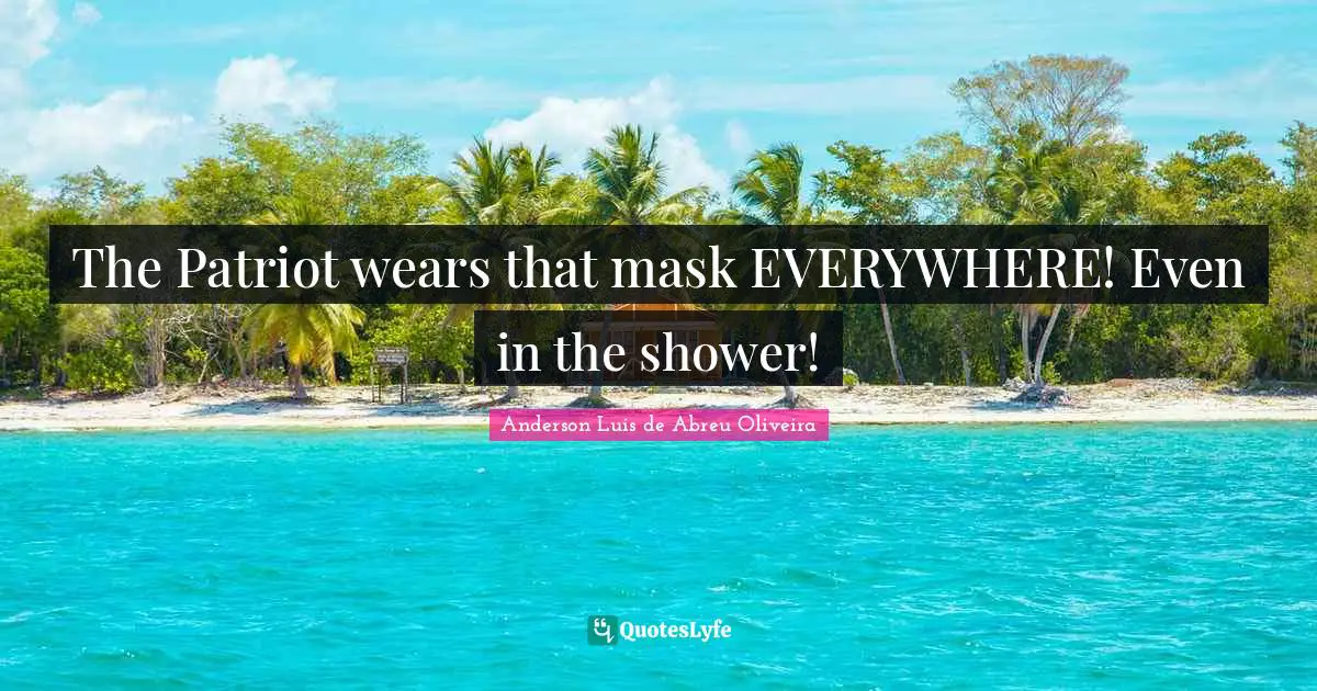 The Patriot wears that mask EVERYWHERE! Even in the shower!