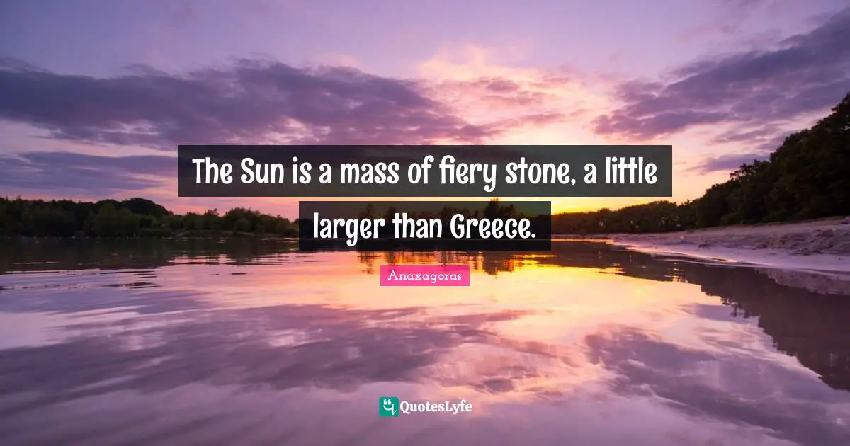 Fiery Quotes: "The Sun is a mass of fiery stone, a little larger than Greece."