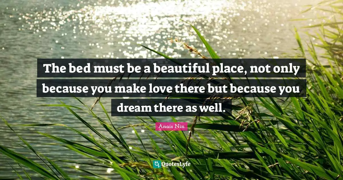 The bed must be a beautiful place, not only because you make love there but because you dream there as well.