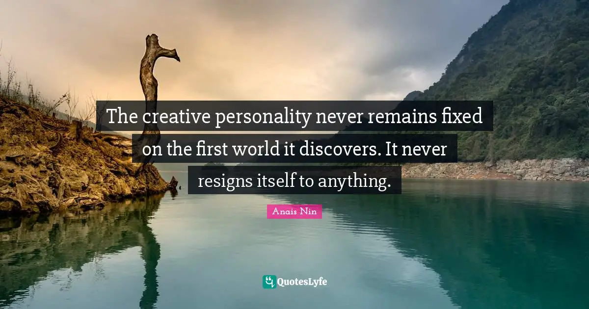 The creative personality never remains fixed on the first world it discovers. It never resigns itself to anything.