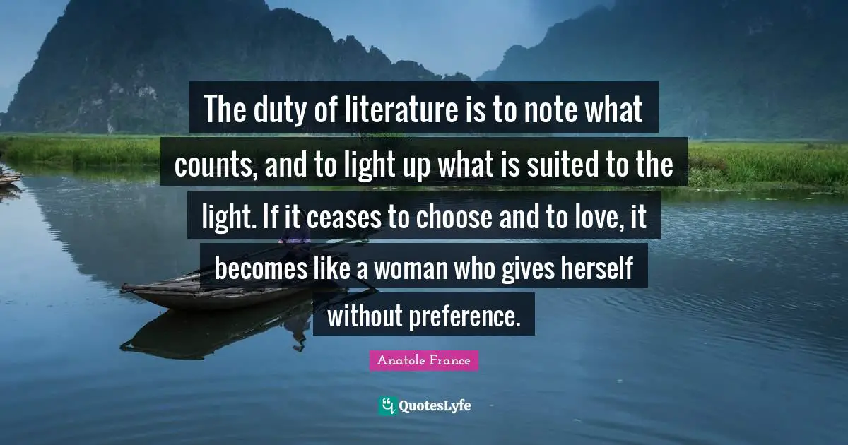 The duty of literature is to note what counts, and to light up what is suited to the light. If it ceases to choose and to love, it becomes like a woman who gives herself without preference.