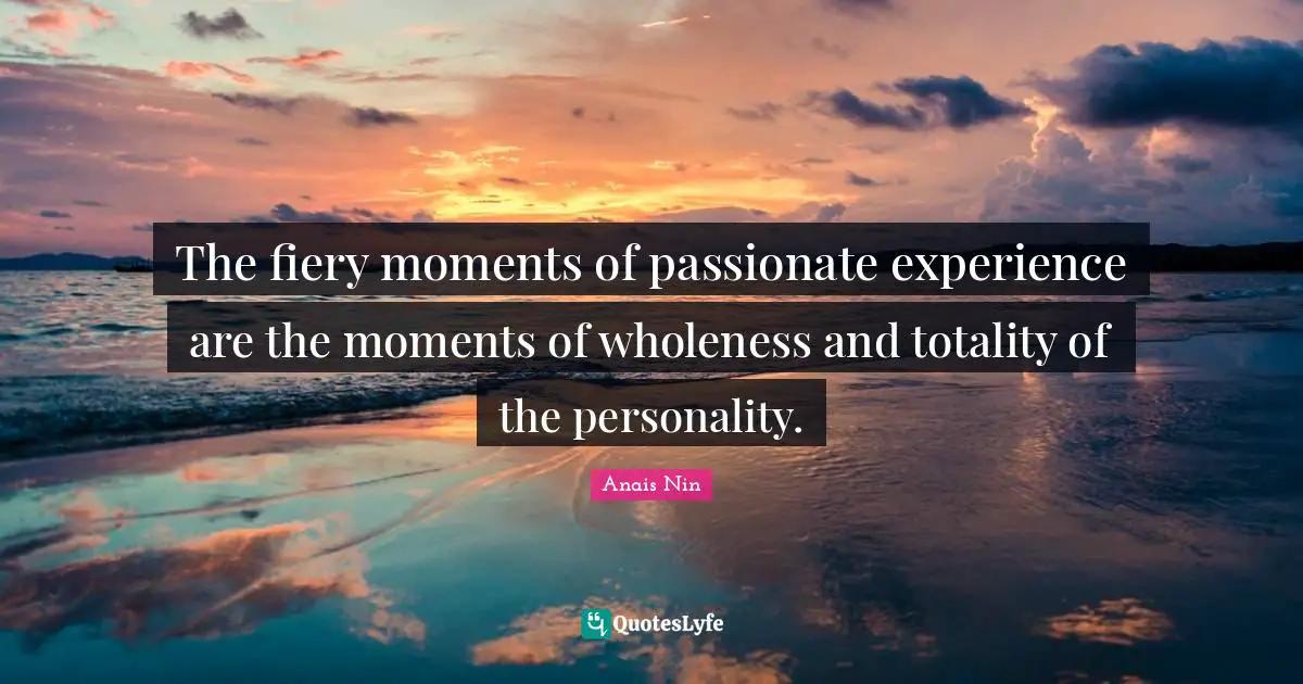 Fiery Quotes: "The fiery moments of passionate experience are the moments of wholeness and totality of the personality."