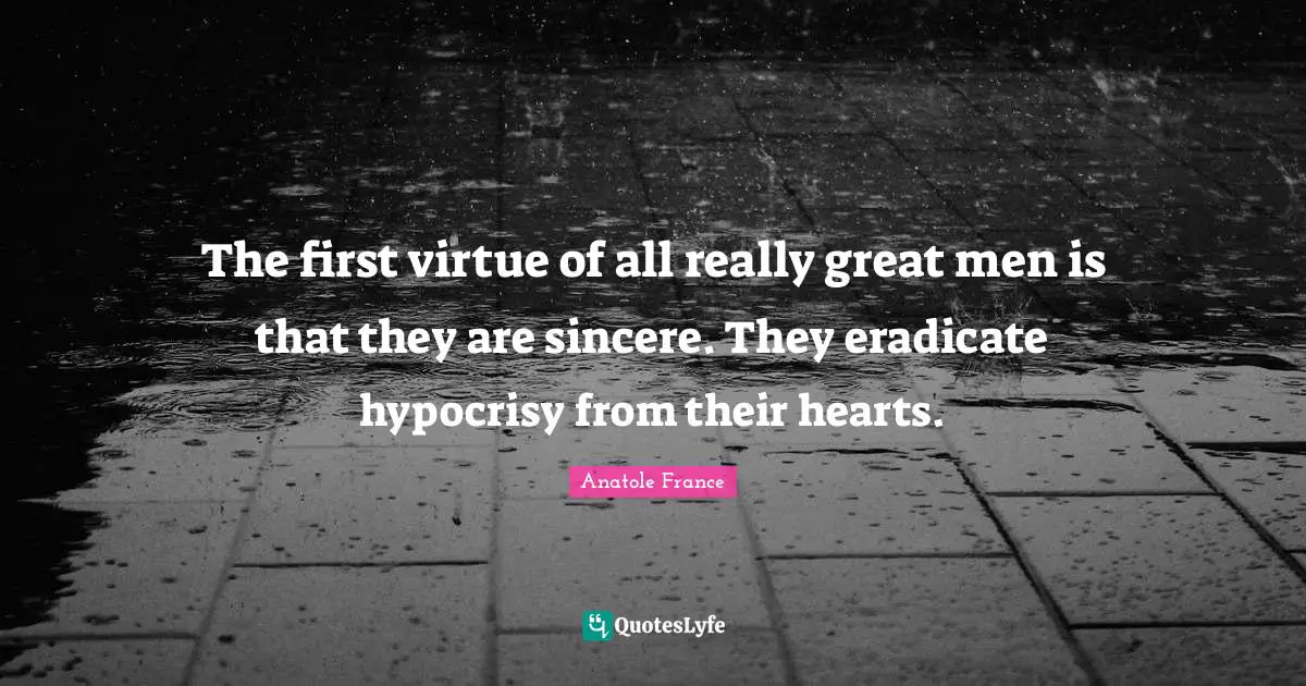 The first virtue of all really great men is that they are sincere. They eradicate hypocrisy from their hearts.