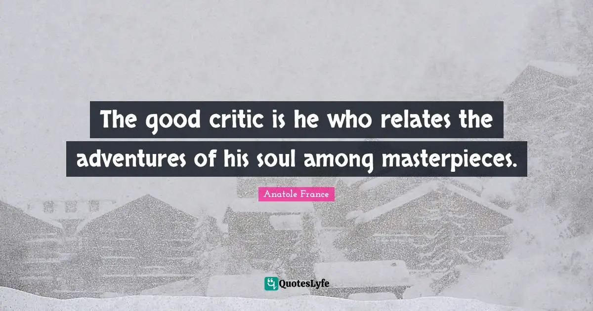 The good critic is he who relates the adventures of his soul among masterpieces.