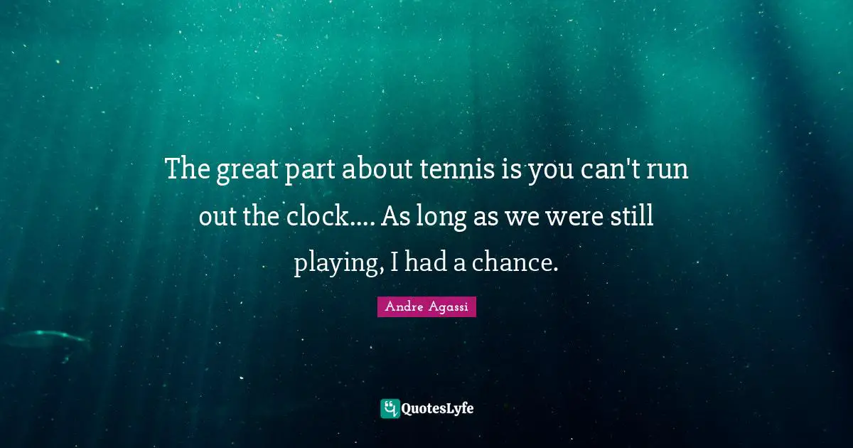 Andre Agassi Quotes: "The great part about tennis is you can't run out the clock.... As long as we were still playing, I had a chance."