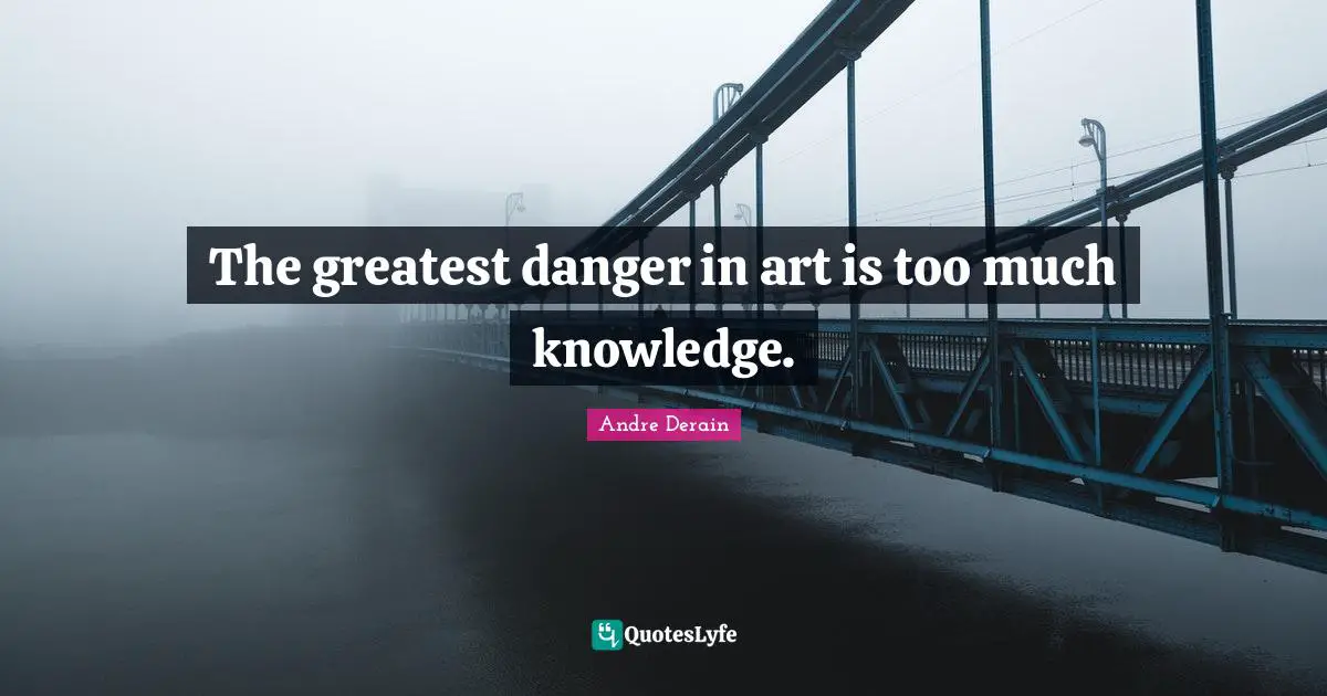 The greatest danger in art is too much knowledge.