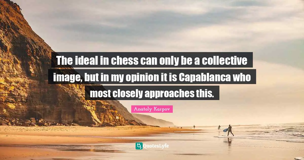 The ideal in chess can only be a collective image, but in my opinion it is Capablanca who most closely approaches this.