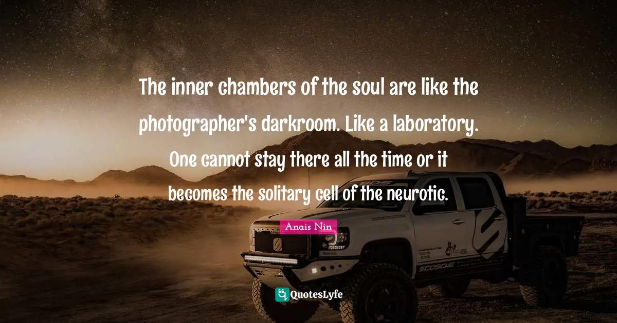 The inner chambers of the soul are like the photographer's darkroom. Like a laboratory. One cannot stay there all the time or it becomes the solitary cell of the neurotic.