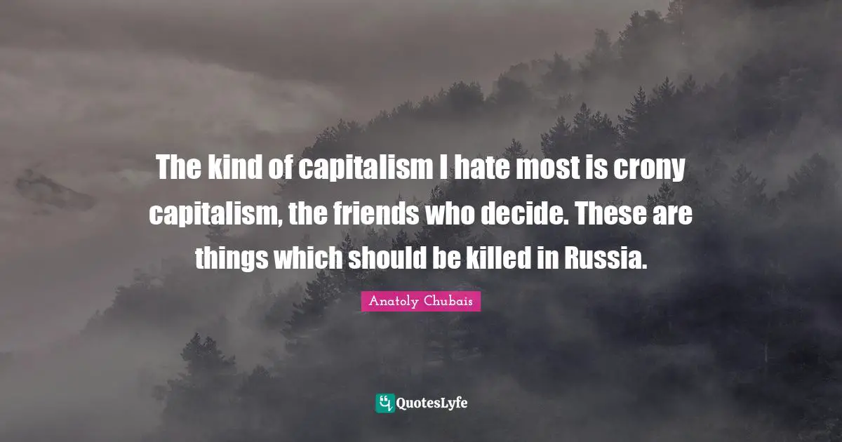 The kind of capitalism I hate most is crony capitalism, the friends who decide. These are things which should be killed in Russia.