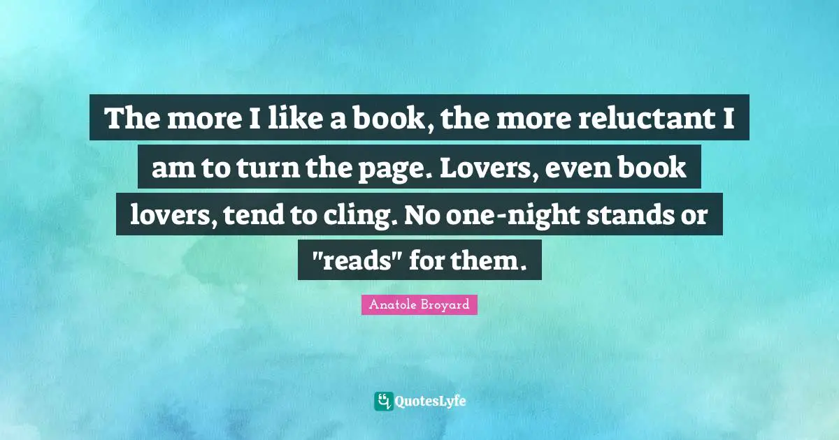 The more I like a book, the more reluctant I am to turn the page. Lovers, even book lovers, tend to cling. No one-night stands or "reads" for them.