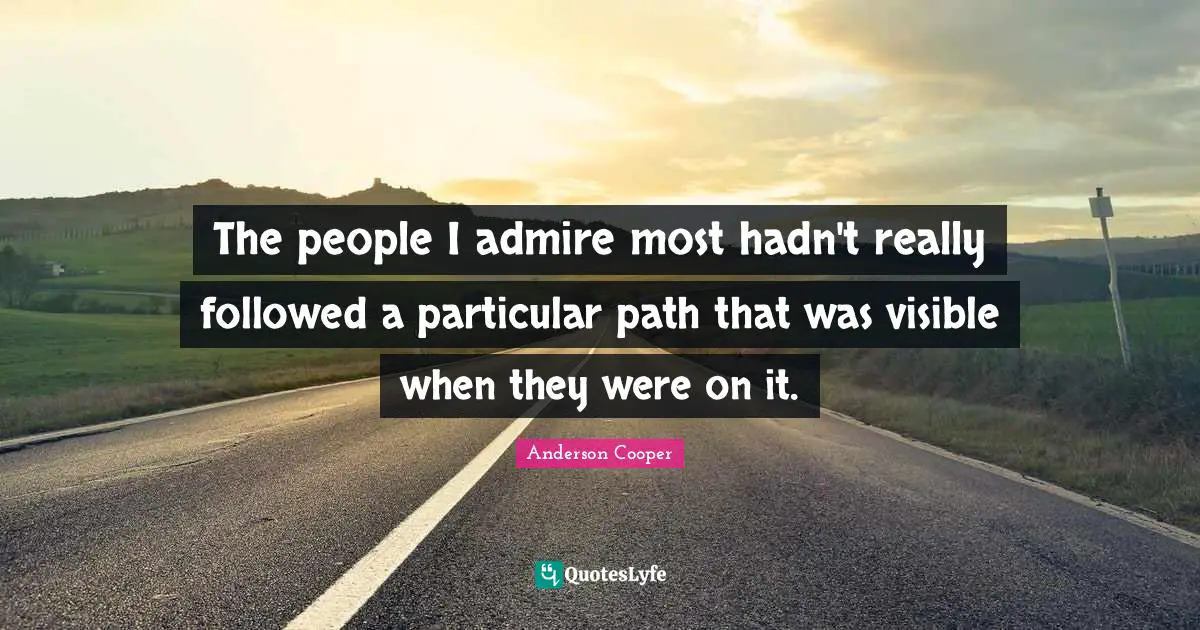 The people I admire most hadn't really followed a particular path that was visible when they were on it.