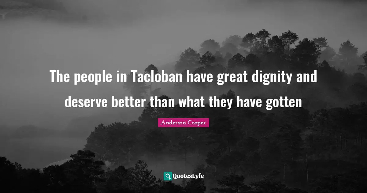 The people in Tacloban have great dignity and deserve better than what they have gotten
