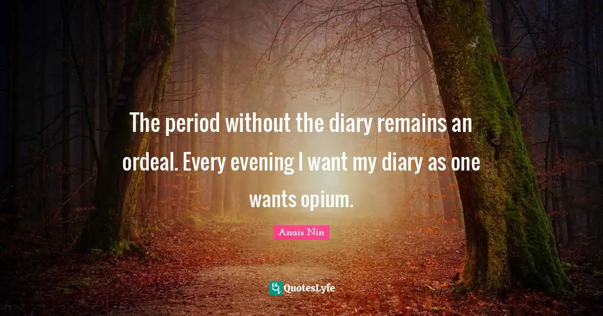 The period without the diary remains an ordeal. Every evening I want my diary as one wants opium.