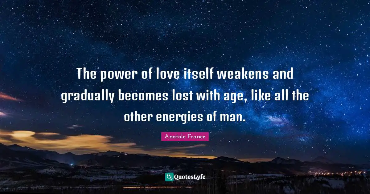 The power of love itself weakens and gradually becomes lost with age, like all the other energies of man.