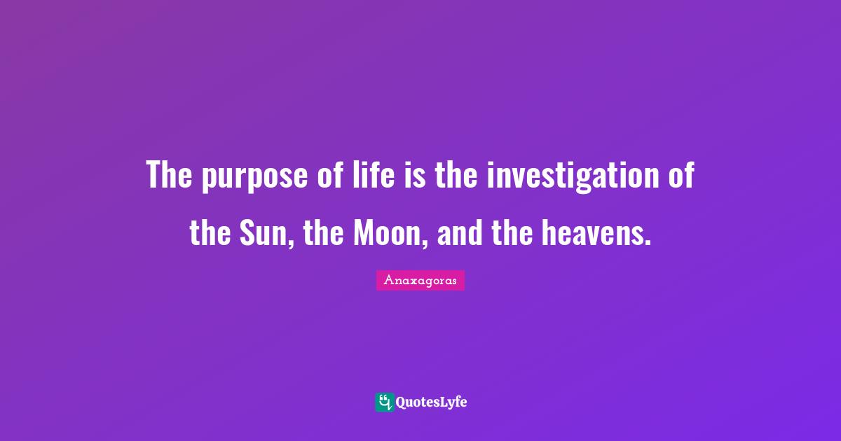 The Purpose Of Life Quotes: "The purpose of life is the investigation of the Sun, the Moon, and the heavens."