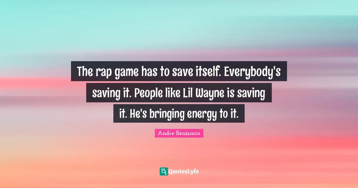 The rap game has to save itself. Everybody's saving it. People like Lil Wayne is saving it. He's bringing energy to it.